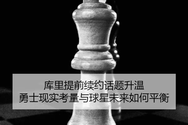 库里提前续约话题升温 勇士现实考量与球星未来如何平衡(JIUYOU)