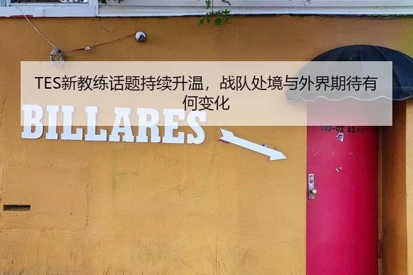 TES新教练话题持续升温,战队处境与外界期待有何变化